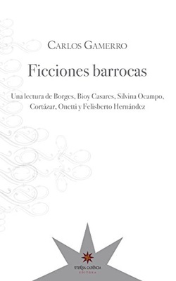 Ficciones barrocas. Una lectura de Borges, Bioy Casares, Silvina Ocampo, Cortázar, Onetti y Felisberto Hernández